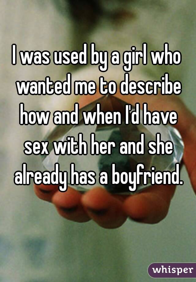 I was used by a girl who wanted me to describe how and when I'd have sex with her and she already has a boyfriend.