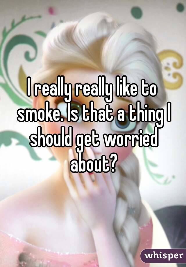 I really really like to smoke. Is that a thing I should get worried about?