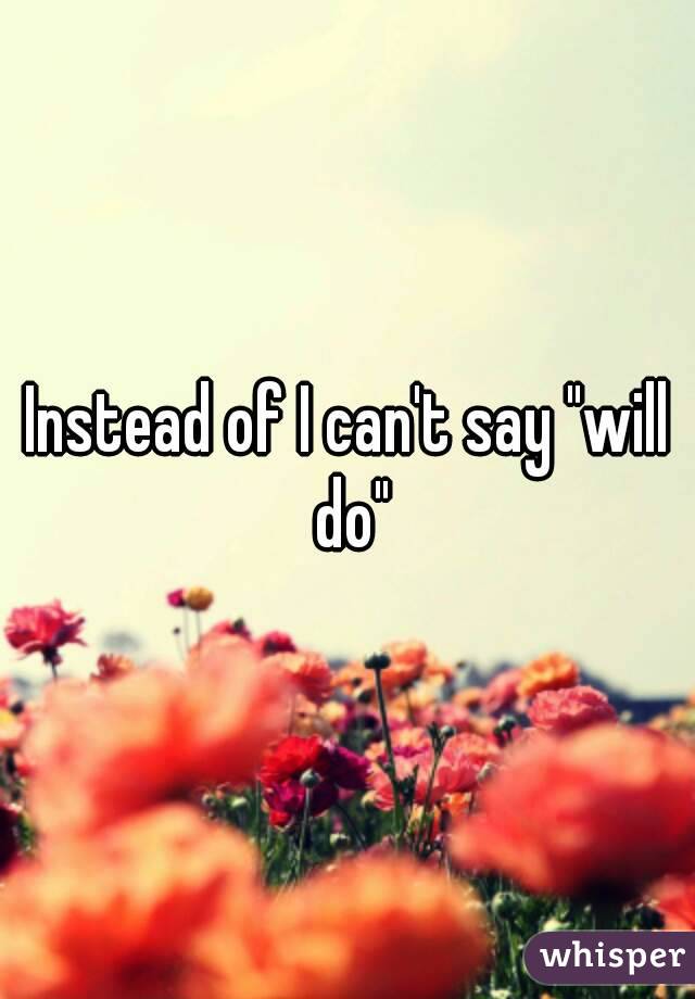 Instead of I can't say "will do"