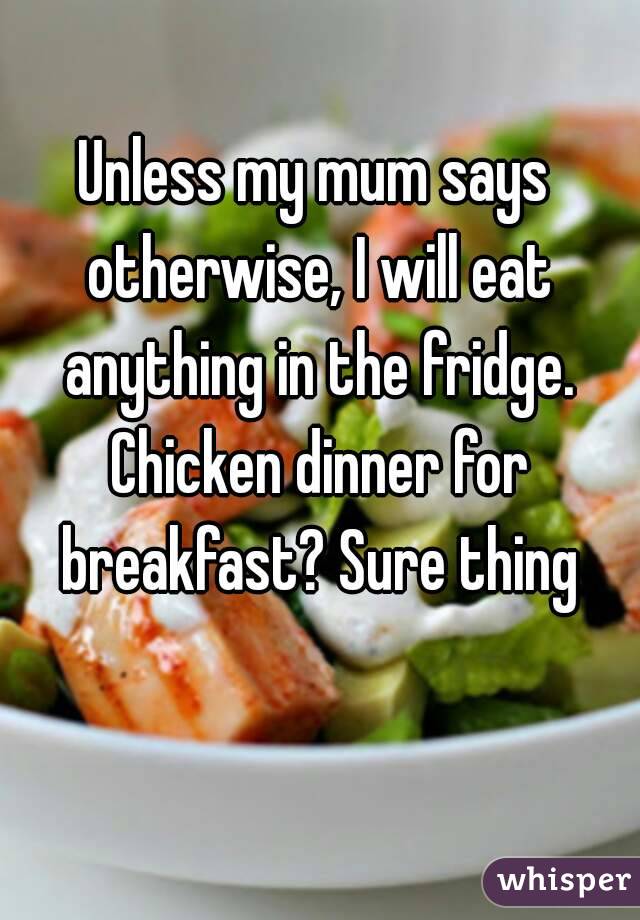 Unless my mum says otherwise, I will eat anything in the fridge. Chicken dinner for breakfast? Sure thing