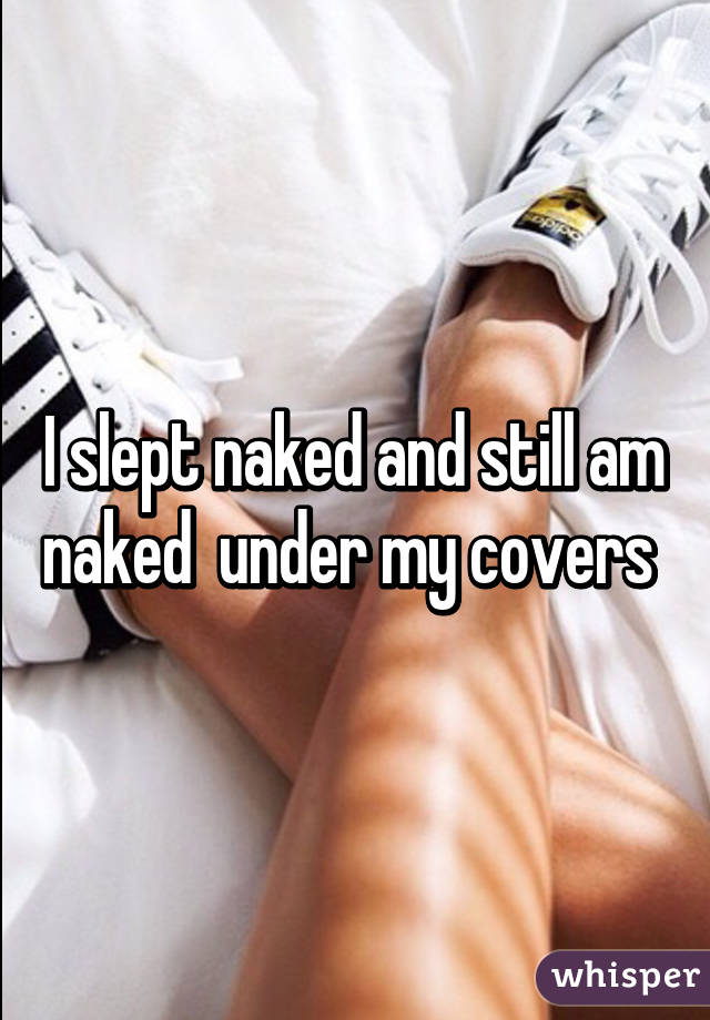 I slept naked and still am naked  under my covers 