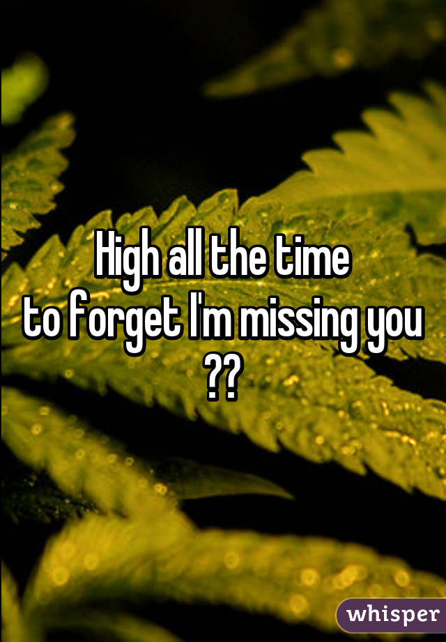 High all the time
 to forget I'm missing you 
😔😔