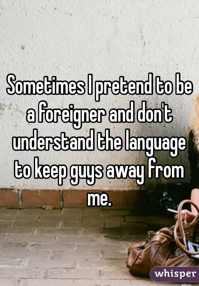 Sometimes I pretend to be a foreigner and don't understand the language to keep guys away from me.