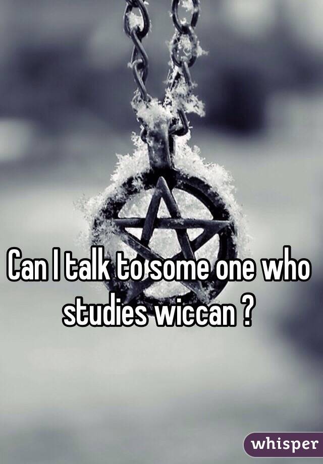 Can I talk to some one who studies wiccan ?