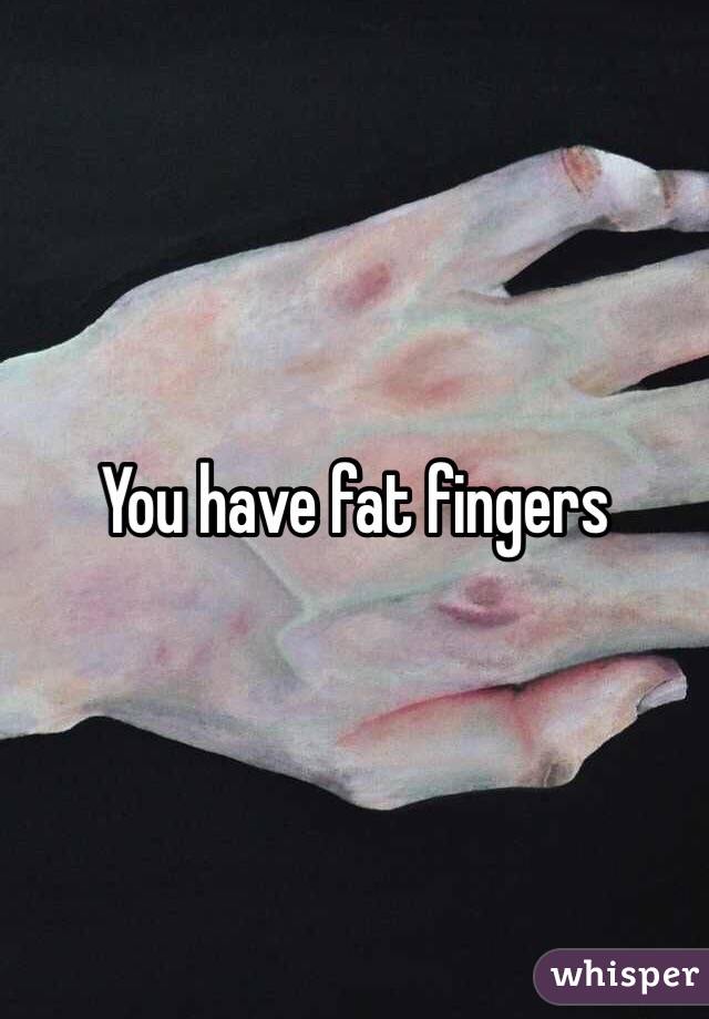 You have fat fingers