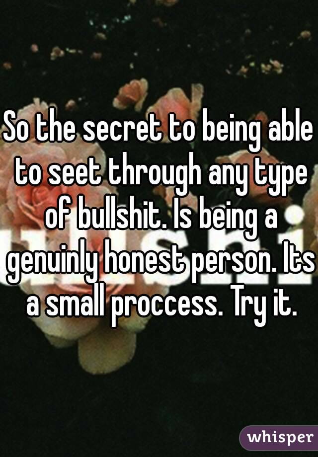 So the secret to being able to seet through any type of bullshit. Is being a genuinly honest person. Its a small proccess. Try it.