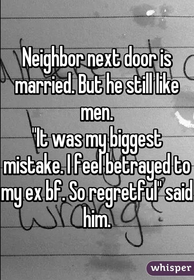 Neighbor next door is married. But he still like men.
"It was my biggest mistake. I feel betrayed to my ex bf. So regretful" said him.