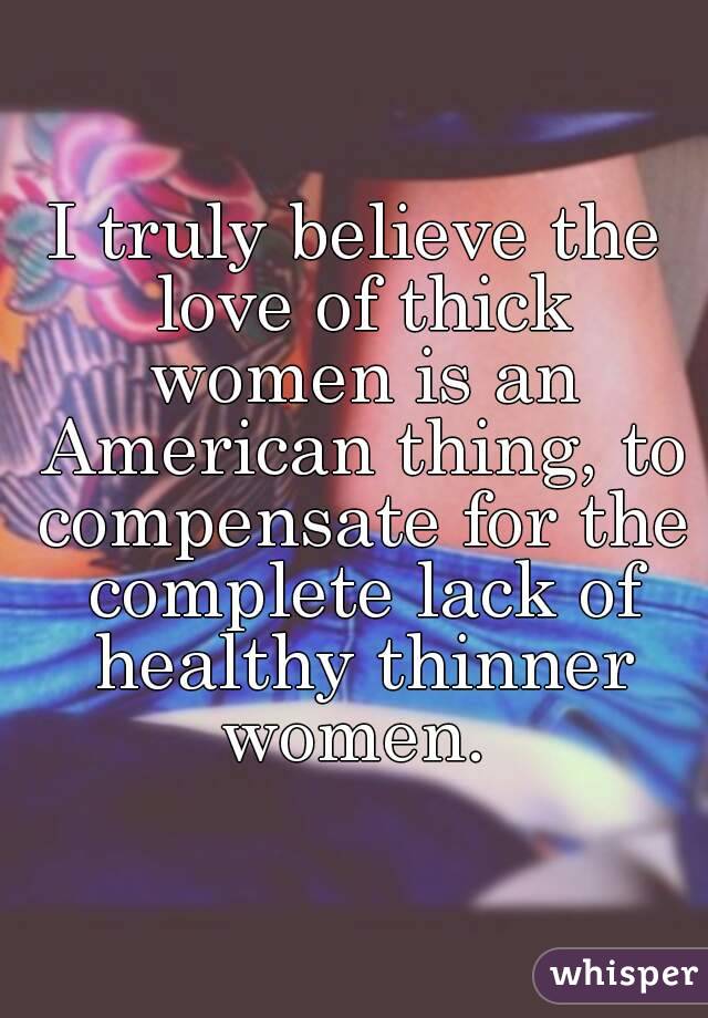 I truly believe the love of thick women is an American thing, to compensate for the complete lack of healthy thinner women. 