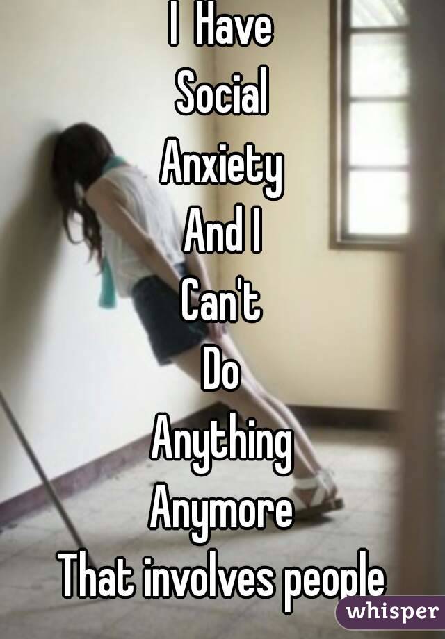 I  Have
Social
Anxiety
And I
Can't
Do
Anything
Anymore
That involves people