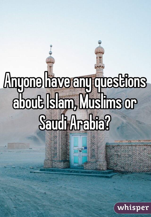 Anyone have any questions about Islam, Muslims or Saudi Arabia?