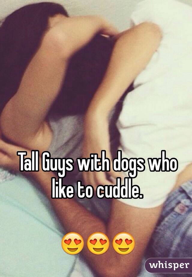  Tall Guys with dogs who like to cuddle. 

😍😍😍