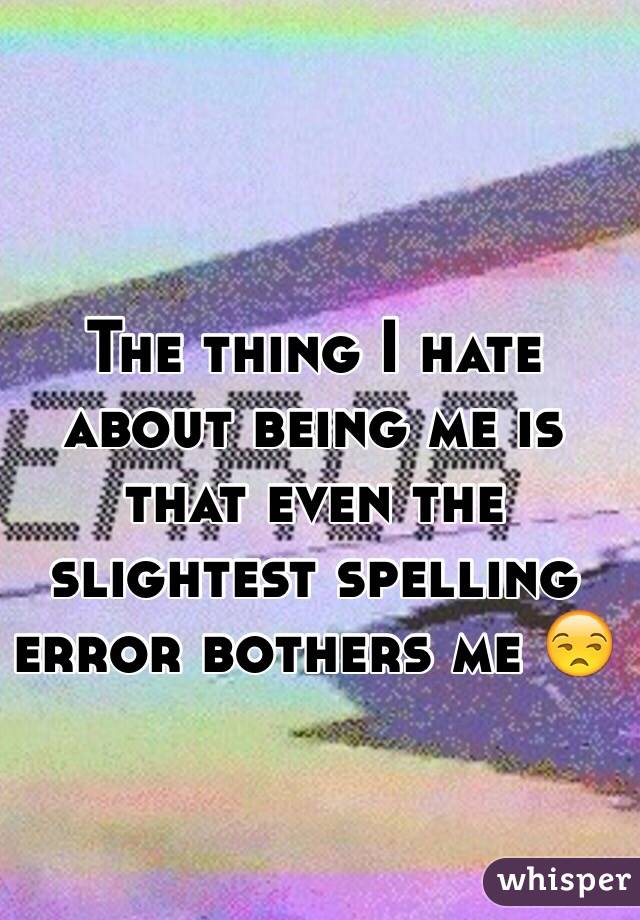 The thing I hate about being me is that even the slightest spelling error bothers me 😒