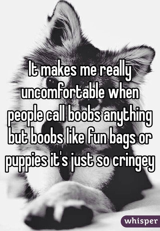 It makes me really uncomfortable when people call boobs anything but boobs like fun bags or puppies it's just so cringey