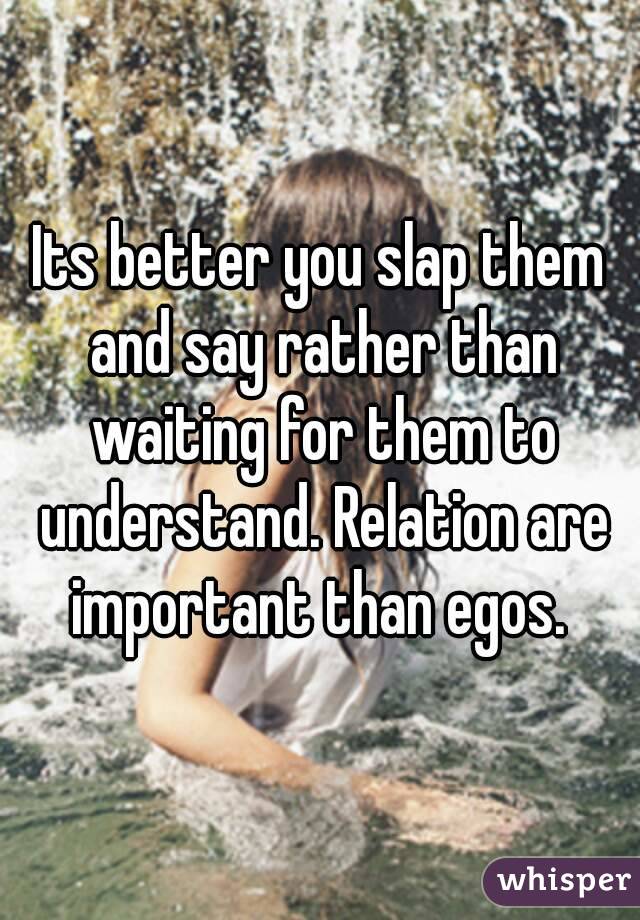 Its better you slap them and say rather than waiting for them to understand. Relation are important than egos. 