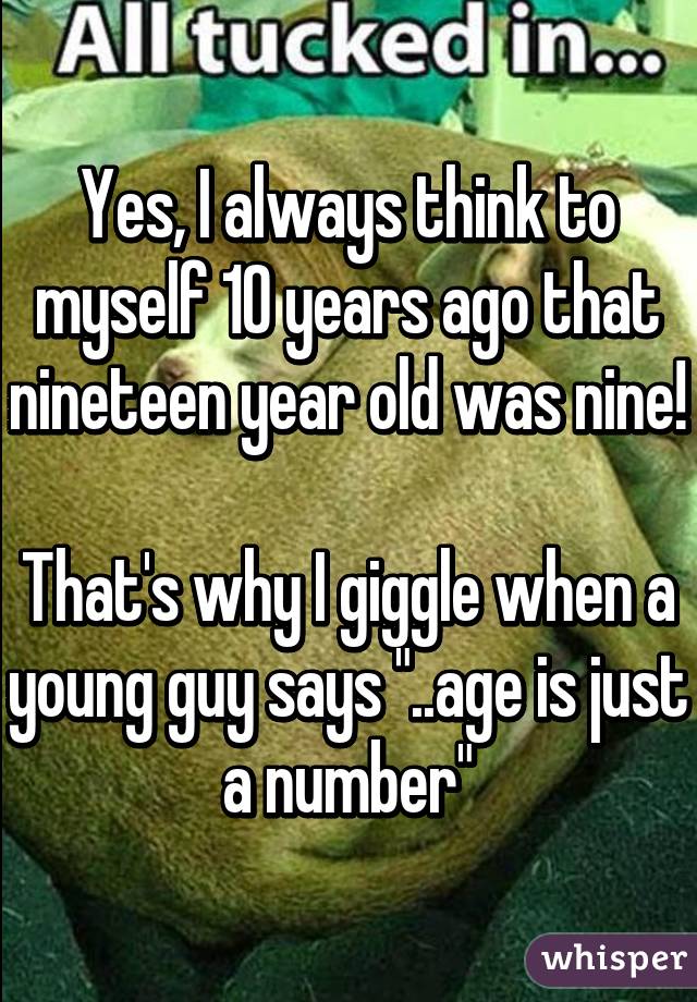 Yes, I always think to myself 10 years ago that nineteen year old was nine!

That's why I giggle when a young guy says "..age is just a number"