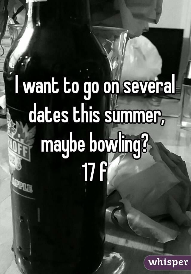 I want to go on several dates this summer, maybe bowling? 
17 f