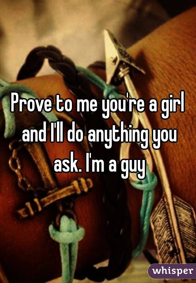 Prove to me you're a girl and I'll do anything you ask. I'm a guy