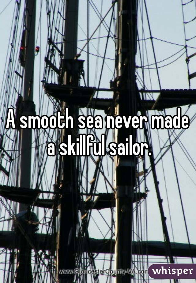 A smooth sea never made a skillful sailor.