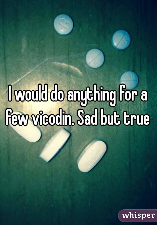 I would do anything for a few vicodin. Sad but true 