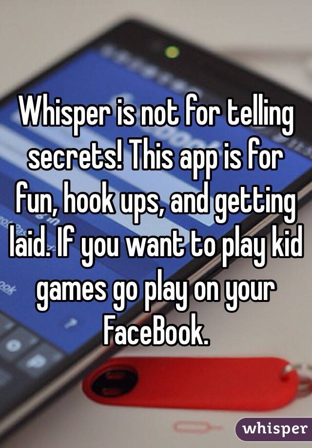 Whisper is not for telling secrets! This app is for fun, hook ups, and getting laid. If you want to play kid games go play on your FaceBook.