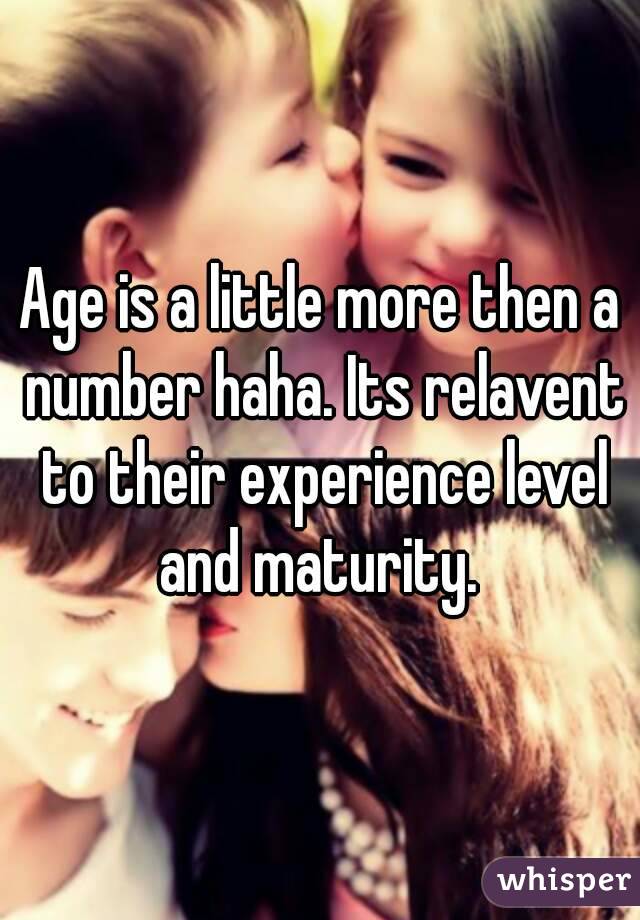 Age is a little more then a number haha. Its relavent to their experience level and maturity. 