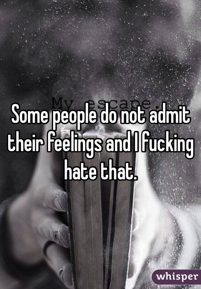 Some people do not admit their feelings and I fucking hate that.