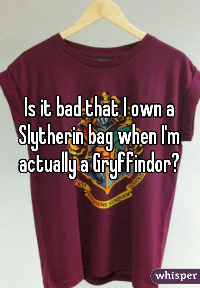 Is it bad that I own a Slytherin bag when I'm actually a Gryffindor?