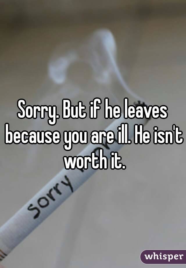 Sorry. But if he leaves because you are ill. He isn't worth it.