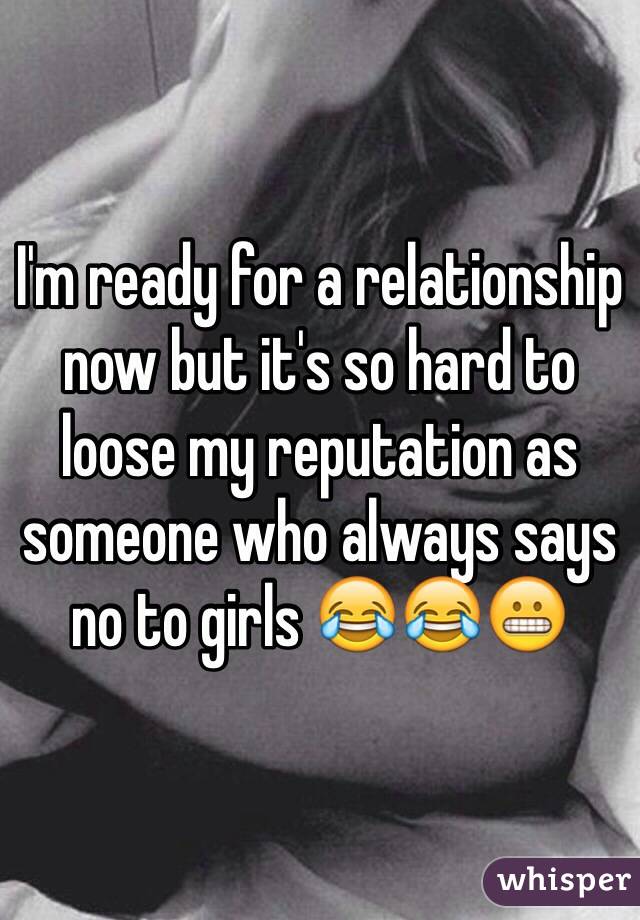 I'm ready for a relationship now but it's so hard to loose my reputation as someone who always says no to girls 😂😂😬