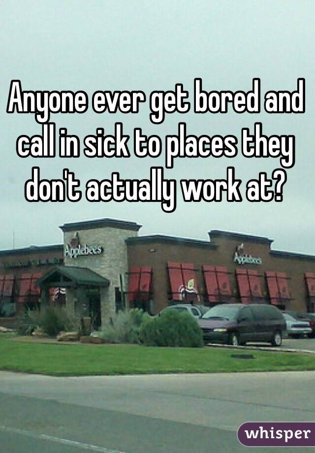 Anyone ever get bored and call in sick to places they don't actually work at? 