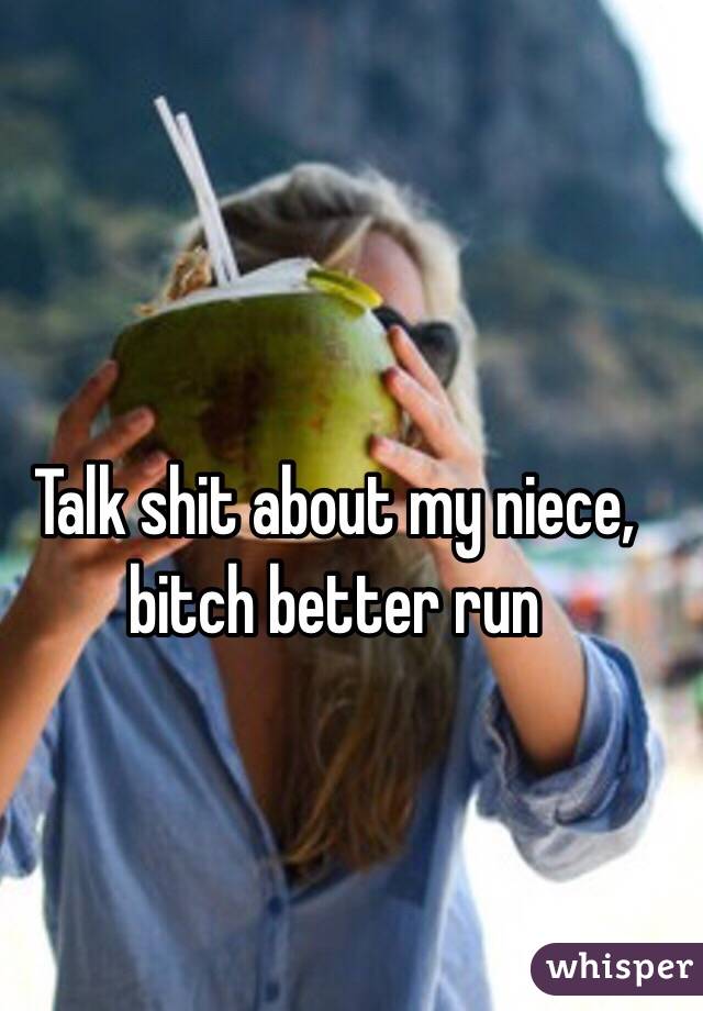 Talk shit about my niece, bitch better run 