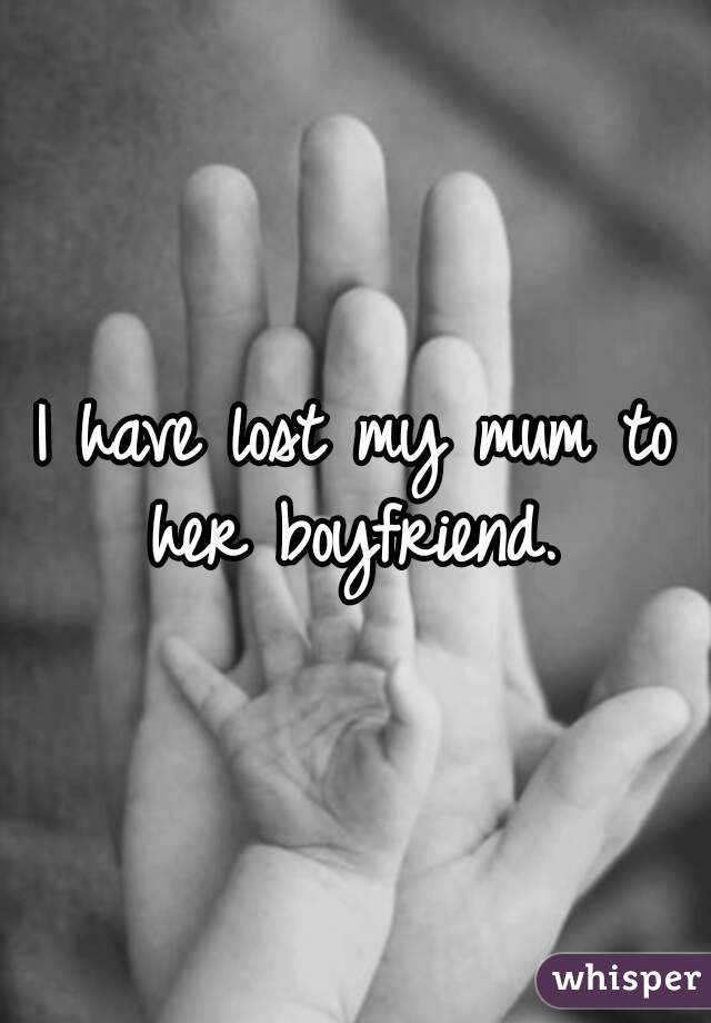 I have lost my mum to her boyfriend. 
