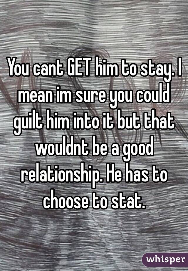 You cant GET him to stay. I mean im sure you could guilt him into it but that wouldnt be a good relationship. He has to choose to stat. 