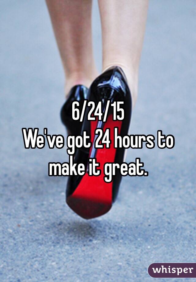 6/24/15
We've got 24 hours to make it great.