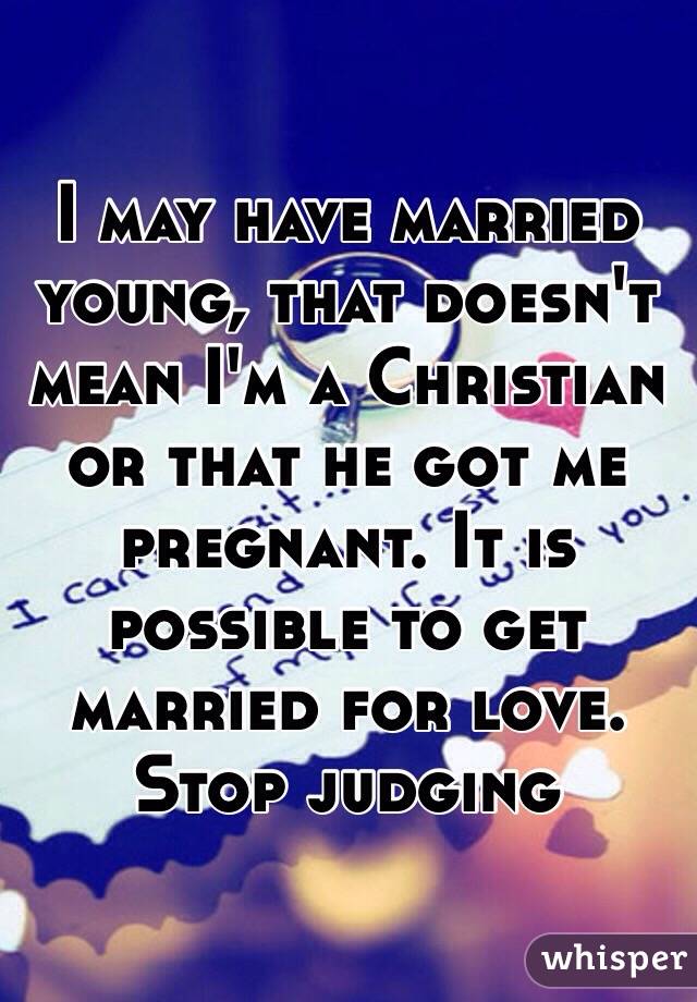 I may have married young, that doesn't mean I'm a Christian or that he got me pregnant. It is possible to get married for love. Stop judging 