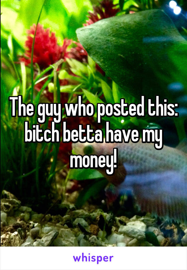 The guy who posted this: bitch betta have my money!