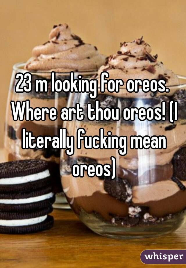 23 m looking for oreos. Where art thou oreos! (I literally fucking mean oreos)