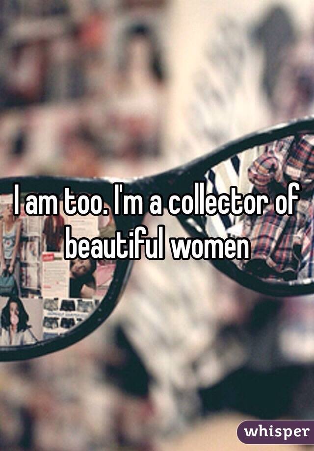 I am too. I'm a collector of beautiful women 