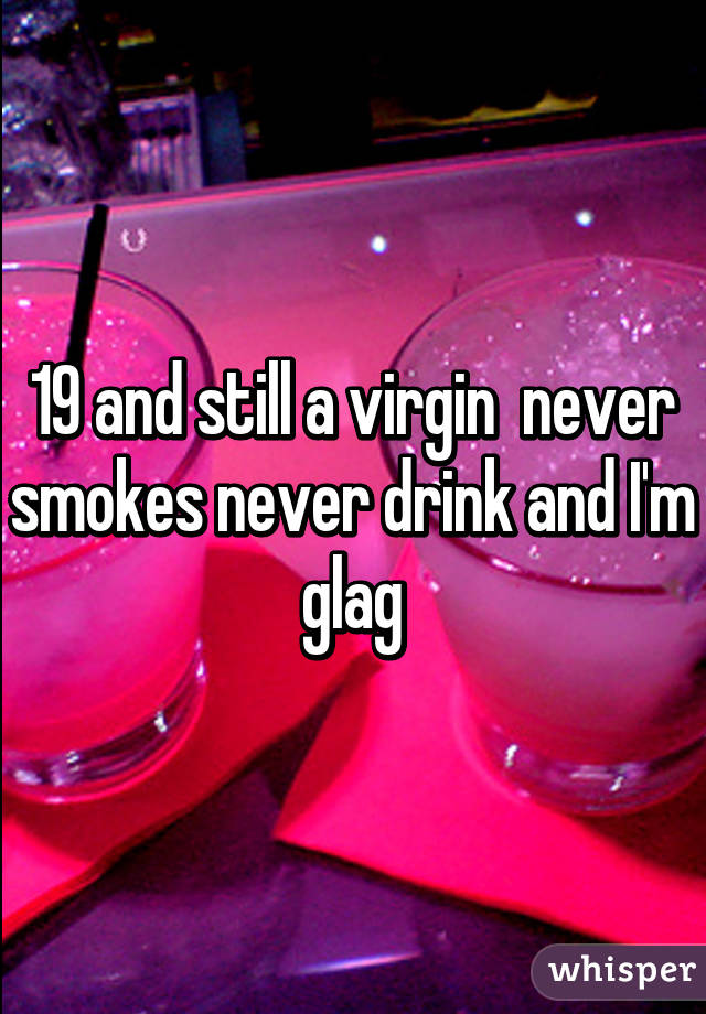 19 and still a virgin  never smokes never drink and I'm glag