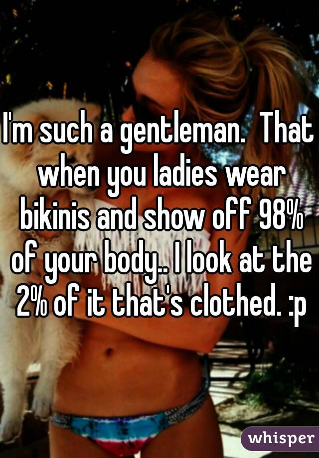 I'm such a gentleman.  That when you ladies wear bikinis and show off 98% of your body.. I look at the 2% of it that's clothed. :p