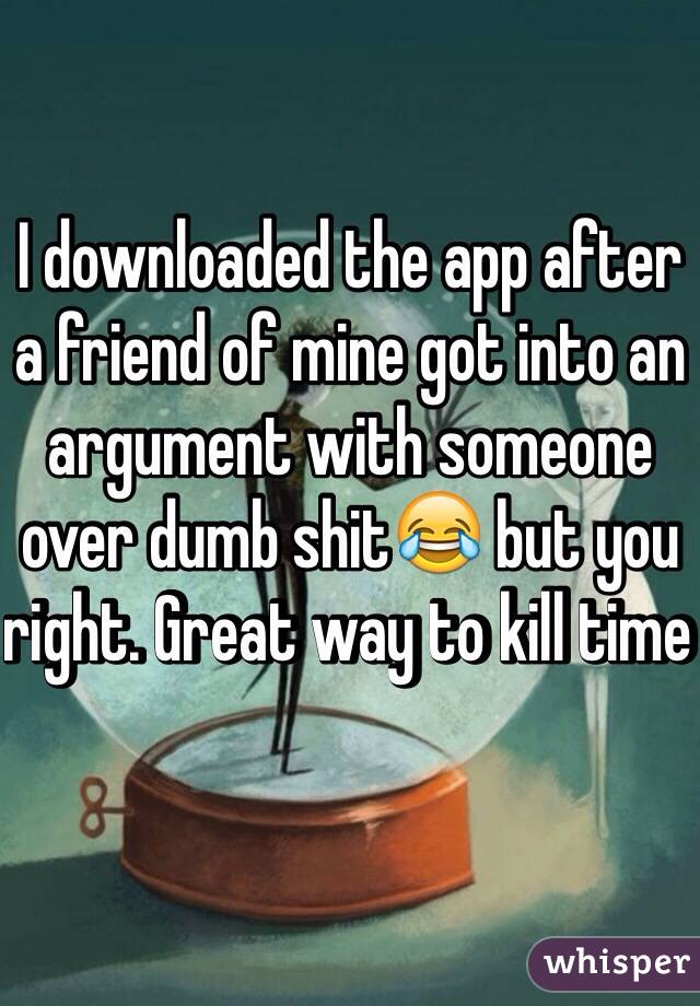 I downloaded the app after a friend of mine got into an argument with someone over dumb shit😂 but you right. Great way to kill time 