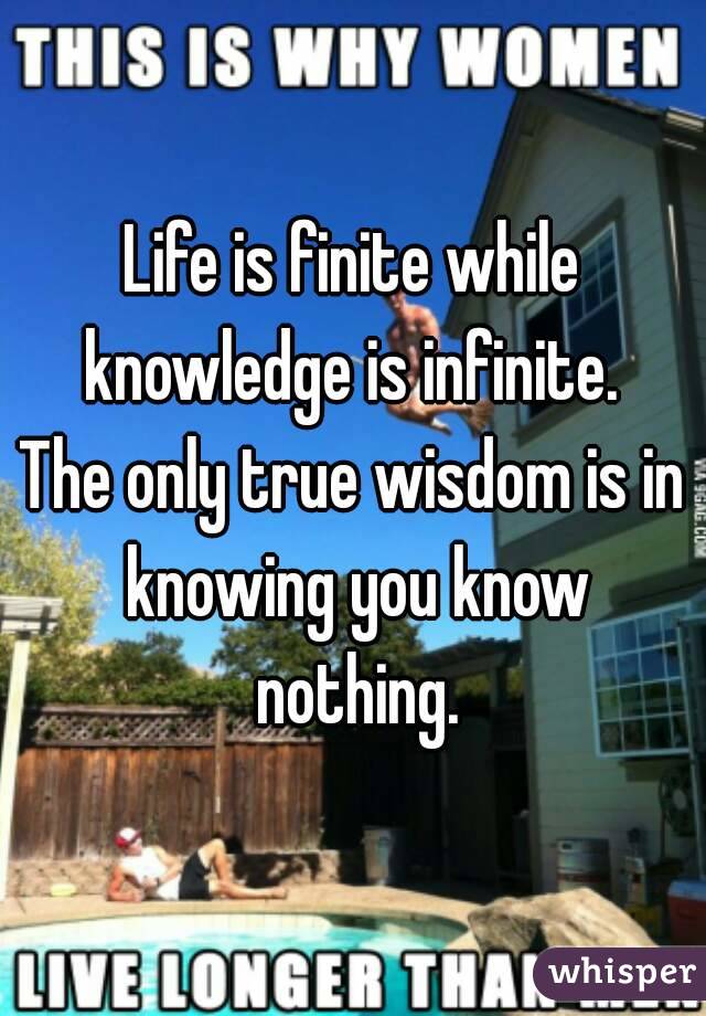 Life is finite while knowledge is infinite. 
The only true wisdom is in knowing you know nothing.