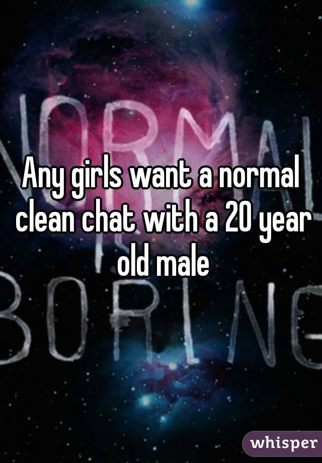 Any girls want a normal clean chat with a 20 year old male