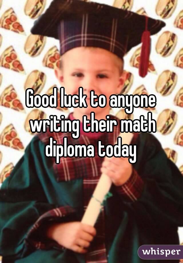 Good luck to anyone writing their math diploma today 