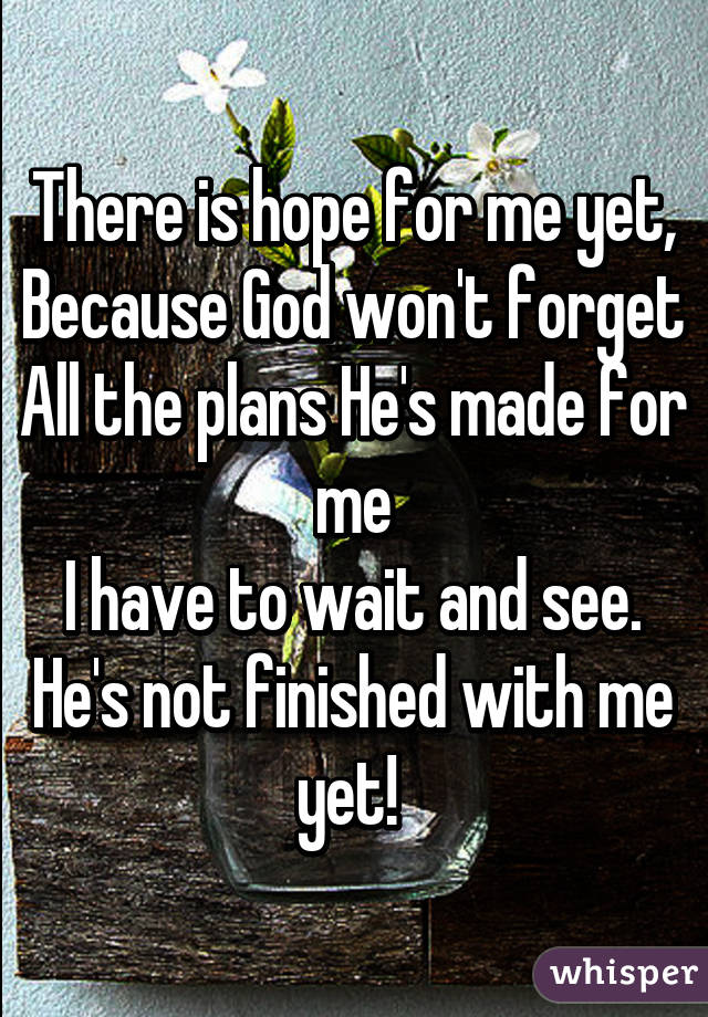 There is hope for me yet,
Because God won't forget
All the plans He's made for me
I have to wait and see.
He's not finished with me yet! 