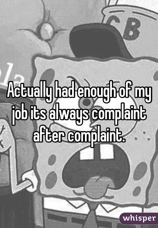 Actually had enough of my job its always complaint after complaint. 