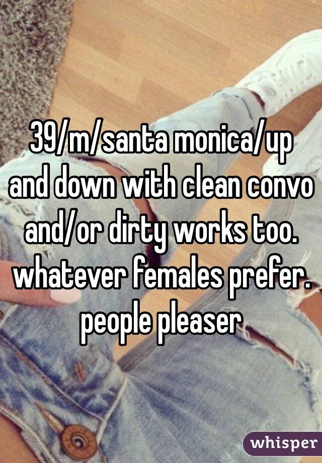 39/m/santa monica/up and down with clean convo and/or dirty works too. whatever females prefer. people pleaser