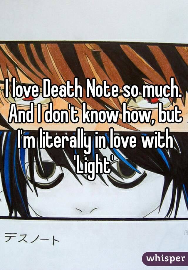 I love Death Note so much. And I don't know how, but I'm literally in love with 'Light' 