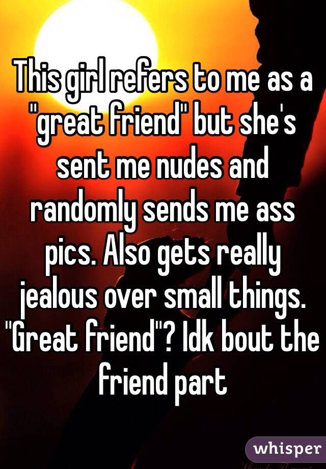 This girl refers to me as a "great friend" but she's sent me nudes and randomly sends me ass pics. Also gets really jealous over small things. "Great friend"? Idk bout the friend part 