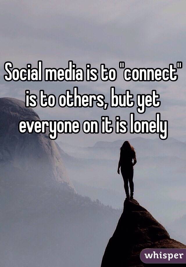 Social media is to "connect" is to others, but yet everyone on it is lonely 